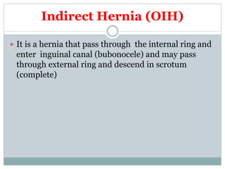 Indirect Hernia (OIH)
 It is a hernia that pass through the internal ring and
enter inguinal canal (bubonocele) and may pass
through external ring and descend in scrotum
(complete)
 