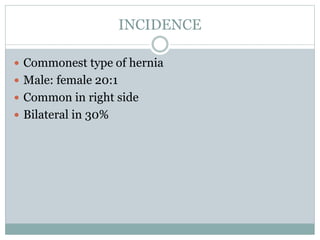 INCIDENCE
 Commonest type of hernia
 Male: female 20:1
 Common in right side
 Bilateral in 30%
 