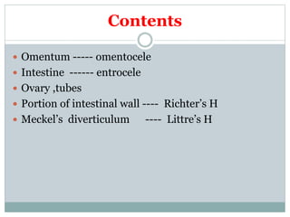 Contents
 Omentum ----- omentocele
 Intestine ------ entrocele
 Ovary ,tubes
 Portion of intestinal wall ---- Richter’s H
 Meckel’s diverticulum ---- Littre’s H
 