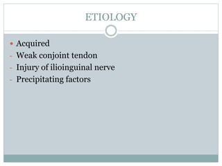 ETIOLOGY
 Acquired
- Weak conjoint tendon
- Injury of ilioinguinal nerve
- Precipitating factors
 
