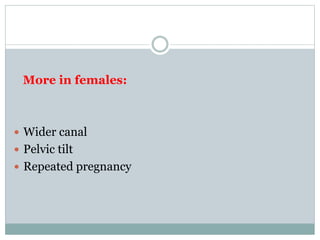 More in females:
 Wider canal
 Pelvic tilt
 Repeated pregnancy
 