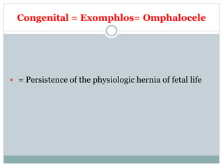 Congenital = Exomphlos= Omphalocele
 = Persistence of the physiologic hernia of fetal life
 