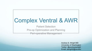 Complex Ventral & AWR
Patient Selection
Pre-op Optimization and Planning
Peri-operative Management
Andrew S. Wright MD
University of Washington
Twitter: @andrewswright
Email: awright2@uw.edu
 