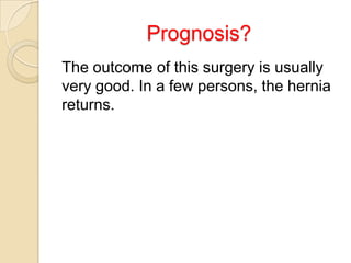 Prognosis?
The outcome of this surgery is usually
very good. In a few persons, the hernia
returns.

 
