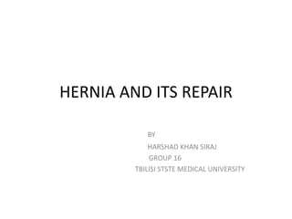 HERNIA AND ITS REPAIR
BY
HARSHAD KHAN SIRAJ
GROUP 16
TBILISI STSTE MEDICAL UNIVERSITY
 