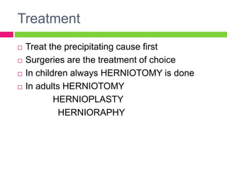 Treatment
 Treat the precipitating cause first
 Surgeries are the treatment of choice
 In children always HERNIOTOMY is done
 In adults HERNIOTOMY
HERNIOPLASTY
HERNIORAPHY
 