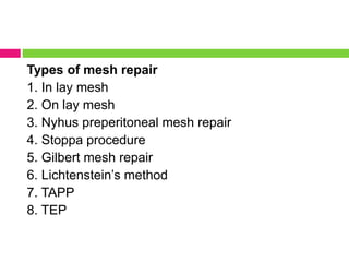 Types of mesh repair
1. In lay mesh
2. On lay mesh
3. Nyhus preperitoneal mesh repair
4. Stoppa procedure
5. Gilbert mesh repair
6. Lichtenstein’s method
7. TAPP
8. TEP
 