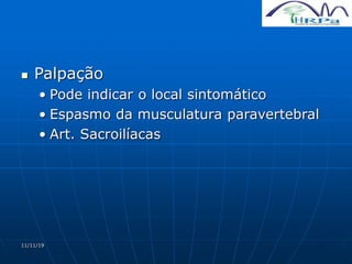 11/11/19
 Palpação
• Pode indicar o local sintomático
• Espasmo da musculatura paravertebral
• Art. Sacroilíacas
 