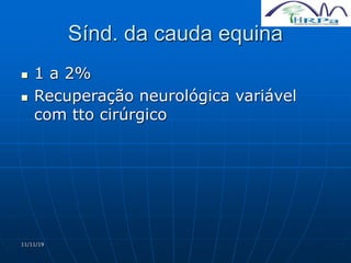 11/11/19
Sínd. da cauda equina
 1 a 2%
 Recuperação neurológica variável
com tto cirúrgico
 