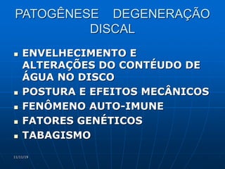 11/11/19
PATOGÊNESE DEGENERAÇÃO
DISCAL
 ENVELHECIMENTO E
ALTERAÇÕES DO CONTÉUDO DE
ÁGUA NO DISCO
 POSTURA E EFEITOS MECÂNICOS
 FENÔMENO AUTO-IMUNE
 FATORES GENÉTICOS
 TABAGISMO
 