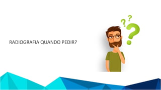 RADIOGRAFIA QUANDO PEDIR?
 