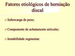 Fatores etiológicos de herniação
discal
 Sobrecarga de peso;
 Componente de achatamento articular;
 Instabilidade segmentar.
 
