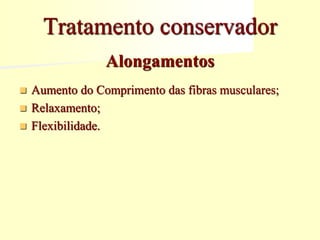 Alongamentos
 Aumento do Comprimento das fibras musculares;
 Relaxamento;
 Flexibilidade.
Tratamento conservador
 
