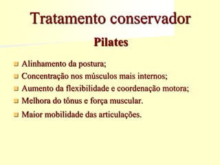 Pilates
 Alinhamento da postura;
 Concentração nos músculos mais internos;
 Aumento da flexibilidade e coordenação motora;
 Melhora do tônus e força muscular.
 Maior mobilidade das articulações.
Tratamento conservador
 