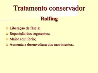 Rolfing
 Liberação da fáscia;
 Reposição dos segmentos;
 Maior equilíbrio;
 Aumenta a desenvoltura dos movimentos;
Tratamento conservador
 