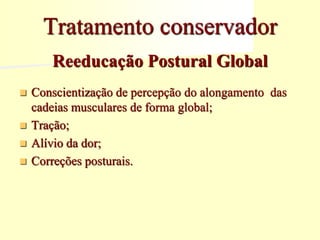 Reeducação Postural Global
 Conscientização de percepção do alongamento das
cadeias musculares de forma global;
 Tração;
 Alívio da dor;
 Correções posturais.
Tratamento conservador
 