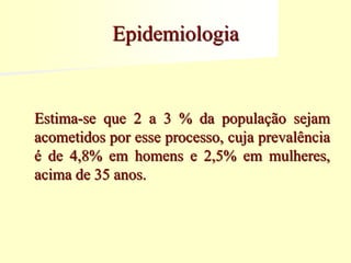 Epidemiologia
Estima-se que 2 a 3 % da população sejam
acometidos por esse processo, cuja prevalência
é de 4,8% em homens e 2,5% em mulheres,
acima de 35 anos.
 