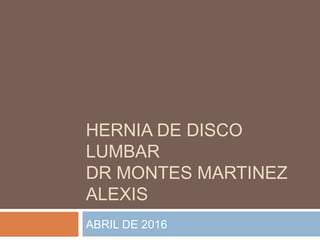 HERNIA DE DISCO
LUMBAR
DR MONTES MARTINEZ
ALEXIS
ABRIL DE 2016
 