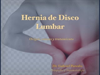 Hernia de Disco
Lumbar
Origen, causas y tratamiento
Dr. Gabriel Paredes
Ortopedia y Traumatologia
 