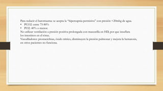 Para reducir el barotrauma: se acepta la “hipercapnia permisiva” con presión <20mhg de agua.
• PCO2: entre 75-80%
• PO2: 4...