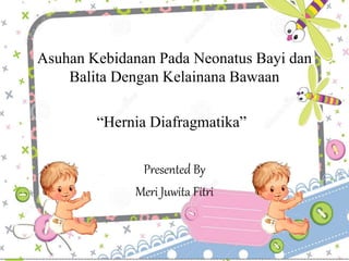 Asuhan Kebidanan Pada Neonatus Bayi dan
Balita Dengan Kelainana Bawaan
Presented By
Meri Juwita Fitri
“Hernia Diafragmatika”
 
