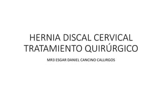 HERNIA DISCAL CERVICAL
TRATAMIENTO QUIRÚRGICO
MR3 ESGAR DANIEL CANCINO CALLIRGOS
 