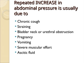 Repeated INCREASE in
Repeated INCREASE in
abdominal pressure is usually
abdominal pressure is usually
due to
due to
 Chronic cough
 Straining
 Bladder neck or urethral obstruction
 Pregnancy
 Vomiting
 Severe muscular effort
 Ascitic fluid
 