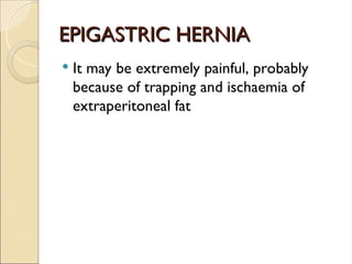 EPIGASTRIC HERNIA
EPIGASTRIC HERNIA
 It may be extremely painful, probably
because of trapping and ischaemia of
extraperitoneal fat
 