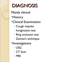 DIAGNOSIS
DIAGNOSIS
Mainly clinical
History
Clinical Examination
◦ Cough impulse
◦ Invagination test
◦ Ring occlusion test
◦ Zeiman’s technique
Investigations
◦ USG
◦ CT Scan
◦ MRI
 