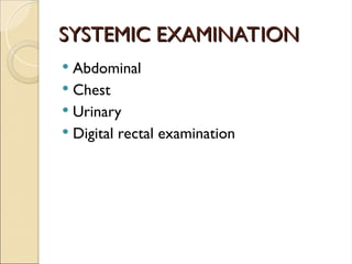 SYSTEMIC EXAMINATION
SYSTEMIC EXAMINATION
 Abdominal
 Chest
 Urinary
 Digital rectal examination
 