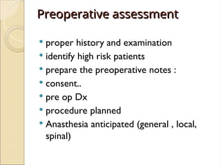 Preoperative assessment
Preoperative assessment
 proper history and examination
 identify high risk patients
 prepare the preoperative notes :
 consent..
 pre op Dx
 procedure planned
 Anasthesia anticipated (general , local,
spinal)
 