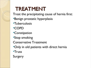 TREATMENT
TREATMENT
Treat the precipitating cause of hernia first:
Benign prostatic hyperplasia
Tuberculosis
COPD
Constipation
Stop smoking
Conservative Treatment
Only in old patients with direct hernia
Truss
Surgery
 