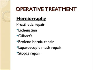 OPERATIVE TREATMENT
OPERATIVE TREATMENT
Herniorraphy
Herniorraphy
Prosthetic repair
Lichenstien
Gilbert’s
Prolene hernia repair
Laparoscopic mesh repair
Stopas repair
 