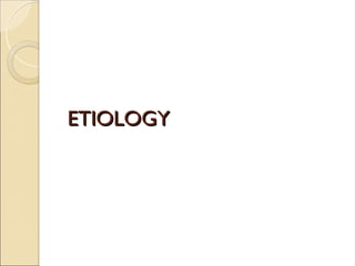 ETIOLOGY
ETIOLOGY
 
