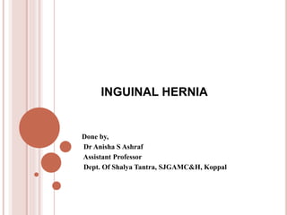 INGUINAL HERNIA
Done by,
Dr Anisha S Ashraf
Assistant Professor
Dept. Of Shalya Tantra, SJGAMC&H, Koppal
 