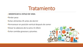 Tratamiento
oMODIFICAR EL ESTILO DE VIDA:
•Perder peso
•Evitar alimentos 3h antes de dormir
•Permanecer en posición vertical después de comer
•Elevar la cabecera de la cama 15-20cm
•Evitar comidas grasosas y picantes.
 