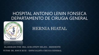 HOSPITAL ANTONIO LENIN FONSECA
DEPARTAMENTO DE CIRUGIA GENERAL
HERNIA HIATAL
ELABORADO POR: DRA. AURA STEFY ZELAYA – RESIDENTE
TUTOR: DR. JOSUE RUIZ – ESPECIALISTA CIRUGIA GENERAL
 