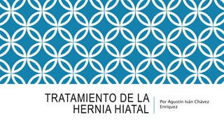 TRATAMIENTO DE LA
HERNIA HIATAL
Por Agustín Iván Chávez
Enríquez
 