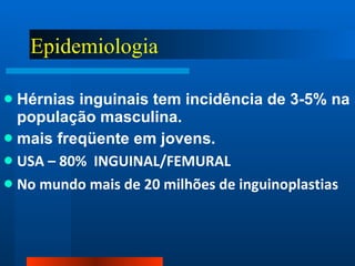 Epidemiologia   Hérnias inguinais tem incidência de 3-5% na população masculina.  mais freqüente em jovens. USA – 80%  INGUINAL/FEMURAL No mundo mais de 20 milhões de inguinoplastias 