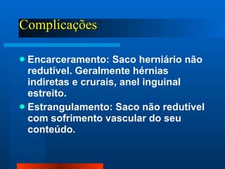 Complicações Encarceramento: Saco herniário não redutível. Geralmente hérnias indiretas e crurais, anel inguinal estreito. Estrangulamento: Saco não redutível com sofrimento vascular do seu conteúdo. 