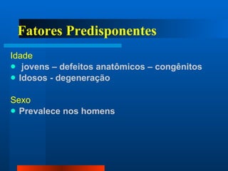 Fatores Predisponentes Idade jovens – defeitos anatômicos – congênitos Idosos - degeneração Sexo Prevalece nos homens 