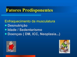 Fatores Predisponentes Enfraquecimento da musculatura Desnutrição Idade / Sedentarismo Doenças ( DM, ICC, Neoplasia...) 