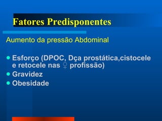 Fatores Predisponentes Aumento da pressão Abdominal Esforço (DPOC, Dça prostática,cistocele e retocele nas  ♀  profissão) Gravidez Obesidade  