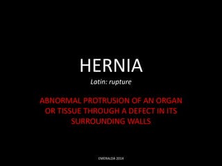 HERNIA 
Latin: rupture 
ABNORMAL PROTRUSION OF AN ORGAN 
OR TISSUE THROUGH A DEFECT IN ITS 
SURROUNDING WALLS 
EMERALDA 2014 
 