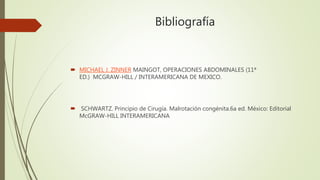 Bibliografía
 MICHAEL J. ZINNER MAINGOT, OPERACIONES ABDOMINALES (11ª
ED.) MCGRAW-HILL / INTERAMERICANA DE MEXICO.
 SCHWARTZ. Principio de Cirugía. Malrotación congénita.6a ed. México: Editorial
McGRAW-HILL INTERAMERICANA
 