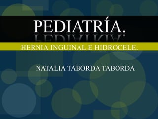 PEDIATRÍA.
NATALIA TABORDA TABORDA
HERNIA INGUINAL E HIDROCELE.
 