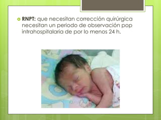  RNPT:que necesitan corrección quirúrgica
 necesitan un periodo de observación pop
 intrahospitalaria de por lo menos 24 h.
 