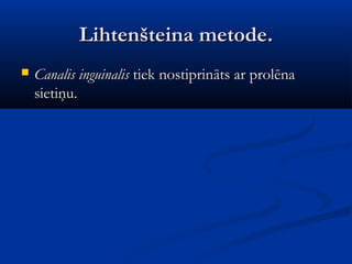 Lihtenšteina metode.
   Canalis inguinalis tiek nostiprināts ar prolēna
    sietiņu.
 