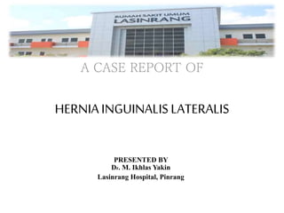 HERNIAINGUINALISLATERALIS
A CASE REPORT OF
PRESENTED BY
Dr. M. Ikhlas Yakin
Lasinrang Hospital, Pinrang
 