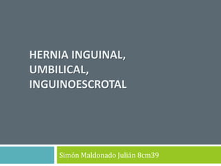 HERNIA INGUINAL,
UMBILICAL,
INGUINOESCROTAL
Simón Maldonado Julián 8cm39
 